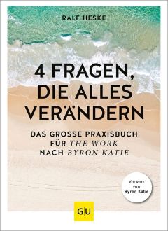 4 Fragen, die alles verändern : das grosse Praxisbuch für The work nach Byron Katie 